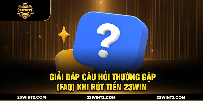 Giải Đáp Câu Hỏi Thường Gặp (FAQ) Khi Rút Tiền 23WIN