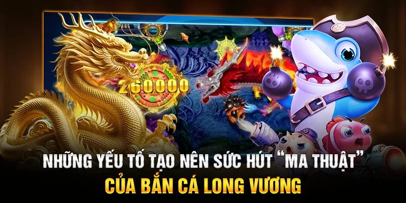 Những yếu tố tạo nên sức hút “ma thuật” của Bắn Cá Long Vương