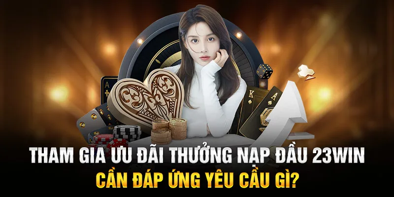 Tham gia ưu đãi thưởng nạp đầu 23WIN cần đáp ứng yêu cầu gì?
