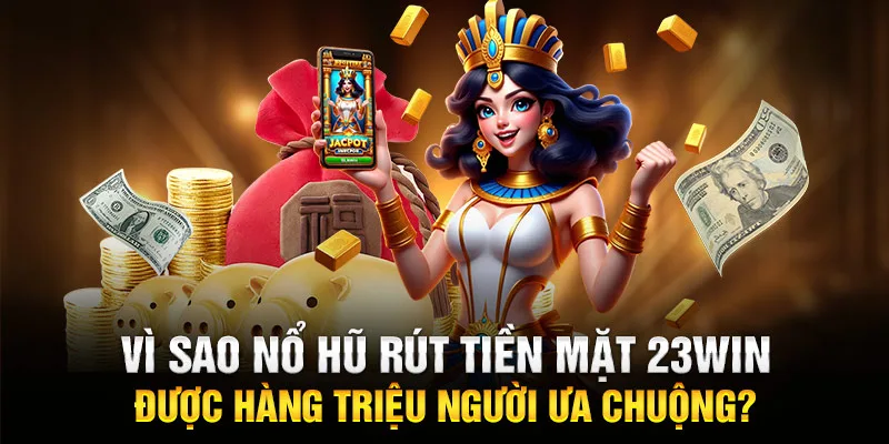 Vì sao nổ hũ rút tiền mặt 23WIN được hàng triệu người ưa chuộng?
