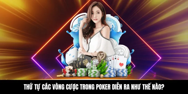 Thứ tự các vòng cược trong Poker diễn ra như thế nào?